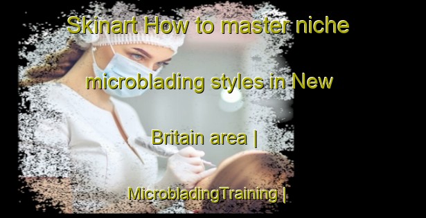 Skinart How to master niche microblading styles in New Britain area | MicrobladingTraining | MicrobladingClasses | SkinartTraining-Canada